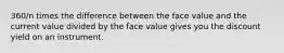 360/n times the difference between the face value and the current value divided by the face value gives you the discount yield on an instrument.