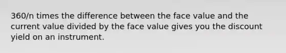 360/n times the difference between the face value and the current value divided by the face value gives you the discount yield on an instrument.