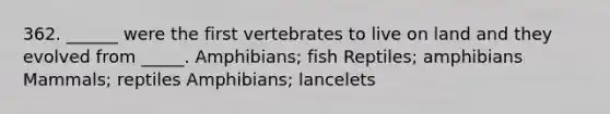 362. ______ were the first vertebrates to live on land and they evolved from _____. Amphibians; fish Reptiles; amphibians Mammals; reptiles Amphibians; lancelets