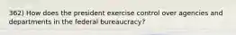 362) How does the president exercise control over agencies and departments in the federal bureaucracy?