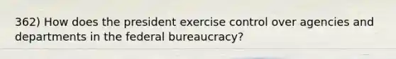 362) How does the president exercise control over agencies and departments in the federal bureaucracy?