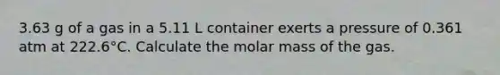 3.63 g of a gas in a 5.11 L container exerts a pressure of 0.361 atm at 222.6°C. Calculate the molar mass of the gas.