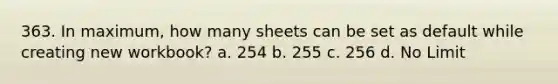 363. In maximum, how many sheets can be set as default while creating new workbook? a. 254 b. 255 c. 256 d. No Limit