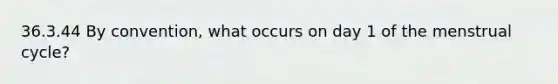 36.3.44 By convention, what occurs on day 1 of the menstrual cycle?