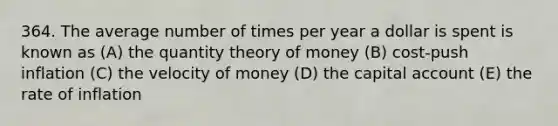 364. The average number of times per year a dollar is spent is known as (A) the quantity theory of money (B) cost-push inflation (C) the velocity of money (D) the capital account (E) the rate of inflation