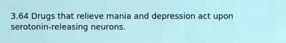 3.64 Drugs that relieve mania and depression act upon serotonin-releasing neurons.