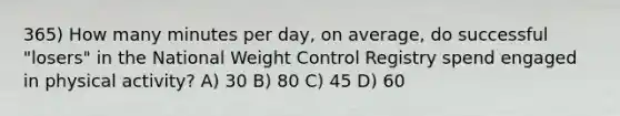 365) How many minutes per day, on average, do successful "losers" in the National Weight Control Registry spend engaged in physical activity? A) 30 B) 80 C) 45 D) 60