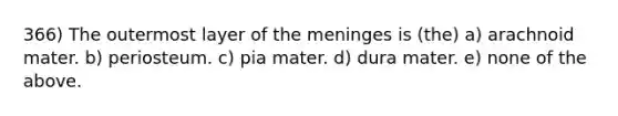 366) The outermost layer of the meninges is (the) a) arachnoid mater. b) periosteum. c) pia mater. d) dura mater. e) none of the above.