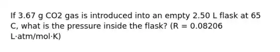 If 3.67 g CO2 gas is introduced into an empty 2.50 L flask at 65 C, what is the pressure inside the flask? (R = 0.08206 L·atm/mol·K)