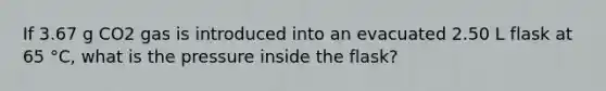 If 3.67 g CO2 gas is introduced into an evacuated 2.50 L flask at 65 °C, what is the pressure inside the flask?