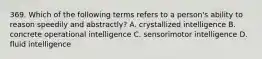 369. Which of the following terms refers to a person's ability to reason speedily and abstractly? A. crystallized intelligence B. concrete operational intelligence C. sensorimotor intelligence D. fluid intelligence