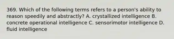 369. Which of the following terms refers to a person's ability to reason speedily and abstractly? A. crystallized intelligence B. concrete operational intelligence C. sensorimotor intelligence D. fluid intelligence