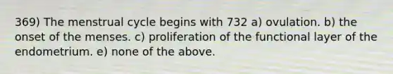 369) The menstrual cycle begins with 732 a) ovulation. b) the onset of the menses. c) proliferation of the functional layer of the endometrium. e) none of the above.