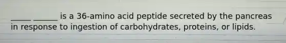 _____ ______ is a 36-amino acid peptide secreted by the pancreas in response to ingestion of carbohydrates, proteins, or lipids.