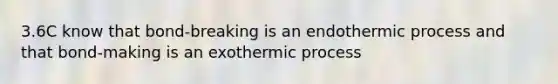 3.6C know that bond-breaking is an endothermic process and that bond-making is an exothermic process