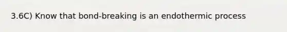 3.6C) Know that bond-breaking is an endothermic process