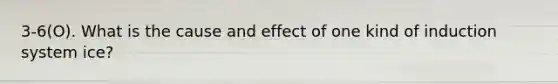 3-6(O). What is the cause and effect of one kind of induction system ice?