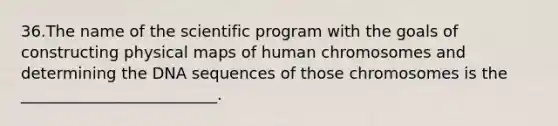 36.The name of the scientific program with the goals of constructing physical maps of human chromosomes and determining the DNA sequences of those chromosomes is the _________________________.