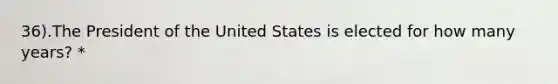 36).The President of the United States is elected for how many years? *