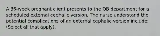 A 36-week pregnant client presents to the OB department for a scheduled external cephalic version. The nurse understand the potential complications of an external cephalic version include: (Select all that apply).