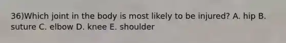 36)Which joint in the body is most likely to be injured? A. hip B. suture C. elbow D. knee E. shoulder