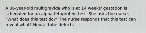 A 36-year-old multigravida who is at 14 weeks' gestation is scheduled for an alpha-fetoprotein test. She asks the nurse, "What does this test do?" The nurse responds that this test can reveal what? Neural tube defects