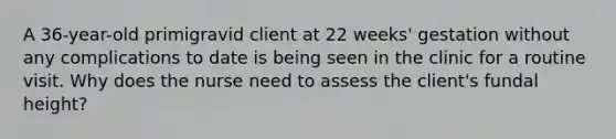 A 36-year-old primigravid client at 22 weeks' gestation without any complications to date is being seen in the clinic for a routine visit. Why does the nurse need to assess the client's fundal height?