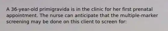 A 36-year-old primigravida is in the clinic for her first prenatal appointment. The nurse can anticipate that the multiple-marker screening may be done on this client to screen for: