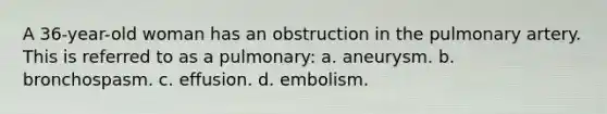 A 36-year-old woman has an obstruction in the pulmonary artery. This is referred to as a pulmonary: a. aneurysm. b. bronchospasm. c. effusion. d. embolism.