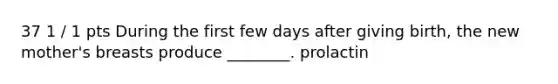 37 1 / 1 pts During the first few days after giving birth, the new mother's breasts produce ________. prolactin