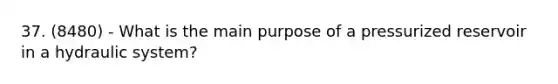 37. (8480) - What is the main purpose of a pressurized reservoir in a hydraulic system?