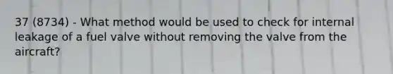 37 (8734) - What method would be used to check for internal leakage of a fuel valve without removing the valve from the aircraft?