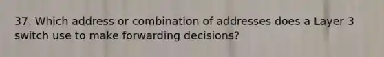 37. Which address or combination of addresses does a Layer 3 switch use to make forwarding decisions?