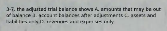 3-7. the adjusted trial balance shows A. amounts that may be out of balance B. account balances after adjustments C. assets and liabilities only D. revenues and expenses only