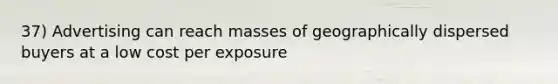 37) Advertising can reach masses of geographically dispersed buyers at a low cost per exposure