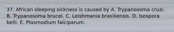 37. African sleeping sickness is caused by A. Trypanosoma cruzi. B. Trypanosoma brucei. C. Leishmania brasiliensis. D. Isospora belli. E. Plasmodium falciparum.