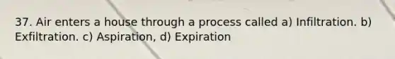 37. Air enters a house through a process called a) Infiltration. b) Exfiltration. c) Aspiration, d) Expiration