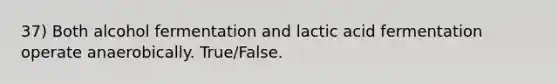 37) Both alcohol fermentation and lactic acid fermentation operate anaerobically. True/False.