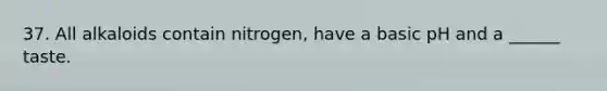 37. All alkaloids contain nitrogen, have a basic pH and a ______ taste.