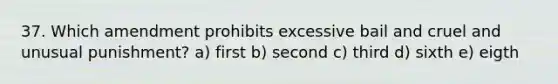 37. Which amendment prohibits excessive bail and cruel and unusual punishment? a) first b) second c) third d) sixth e) eigth