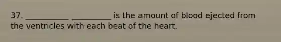 37. ___________ __________ is the amount of blood ejected from the ventricles with each beat of the heart.