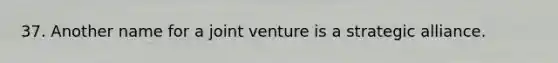 37. Another name for a joint venture is a strategic alliance.