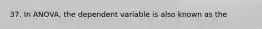 37. In ANOVA, the dependent variable is also known as the