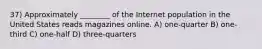 37) Approximately ________ of the Internet population in the United States reads magazines online. A) one-quarter B) one-third C) one-half D) three-quarters