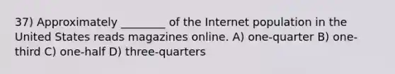 37) Approximately ________ of the Internet population in the United States reads magazines online. A) one-quarter B) one-third C) one-half D) three-quarters