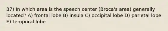 37) In which area is the speech center (Broca's area) generally located? A) frontal lobe B) insula C) occipital lobe D) parietal lobe E) temporal lobe