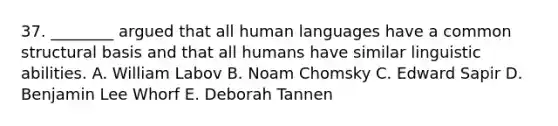 37. ________ argued that all human languages have a common structural basis and that all humans have similar linguistic abilities. A. William Labov B. Noam Chomsky C. Edward Sapir D. Benjamin Lee Whorf E. Deborah Tannen