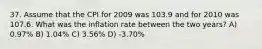 37. Assume that the CPI for 2009 was 103.9 and for 2010 was 107.6. What was the inflation rate between the two years? A) 0.97% B) 1.04% C) 3.56% D) -3.70%