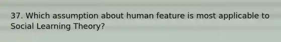 37. Which assumption about human feature is most applicable to Social Learning Theory?