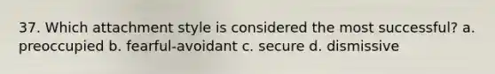 37. Which attachment style is considered the most successful? a. preoccupied b. fearful-avoidant c. secure d. dismissive